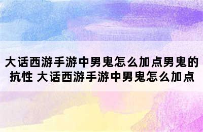 大话西游手游中男鬼怎么加点男鬼的抗性 大话西游手游中男鬼怎么加点